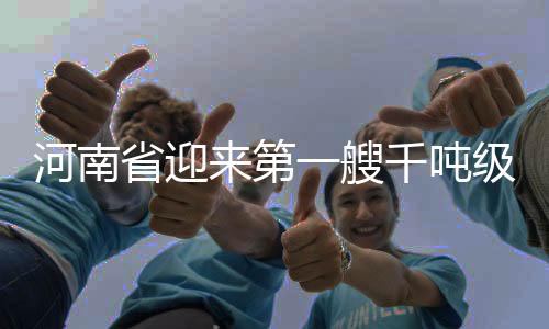 河南省迎來第一艘千噸級新能源智能貨船