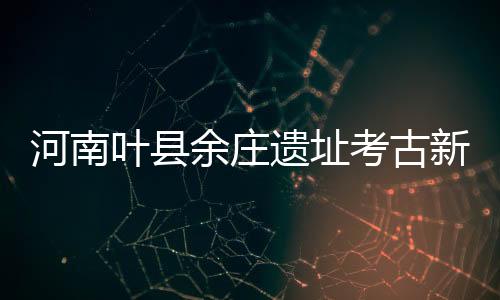 河南葉縣余莊遺址考古新發現：中原禮制或在龍山文化中晚期形成