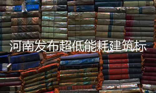 河南發(fā)布超低能耗建筑標(biāo)準(zhǔn) 11月1日起正式實(shí)施,行業(yè)資訊