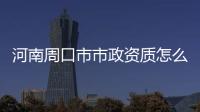 河南周口市市政資質怎么如何辦理