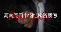 河南周口市鋼結構資質怎么如何辦理