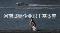 河南城鎮企業職工基本養老保險將實行省級統籌