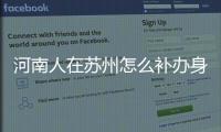 河南人在蘇州怎么補辦身份證（河南人在蘇州）