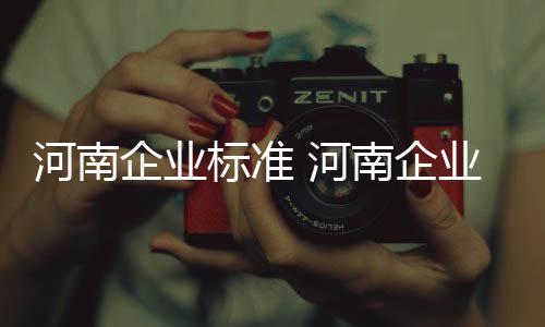 河南企業(yè)標(biāo)準(zhǔn) 河南企業(yè)標(biāo)準(zhǔn)制定流程 企業(yè)標(biāo)準(zhǔn)