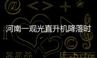 河南一觀光直升機降落時側翻 高壓線致險情，駕駛員受傷