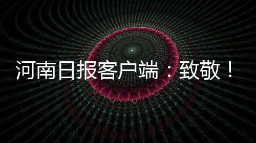 河南日報客戶端：致敬！“郵”愛放光彩，烈士終回家