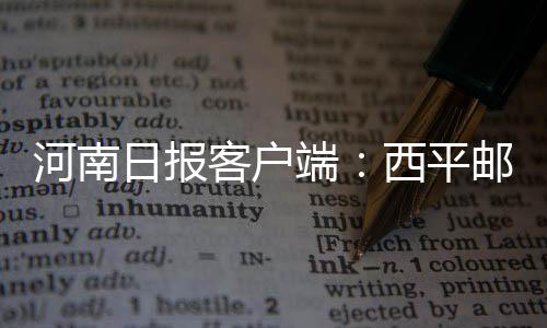 河南日報客戶端：西平郵政高祥：31年！他用責(zé)任丈量使命與擔(dān)當(dāng)