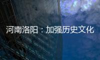 河南洛陽：加強歷史文化街區(qū)歷史建筑名鎮(zhèn)名村及傳統(tǒng)村落保護利用