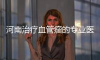 河南治療血管瘤的專業(yè)醫(yī)院！