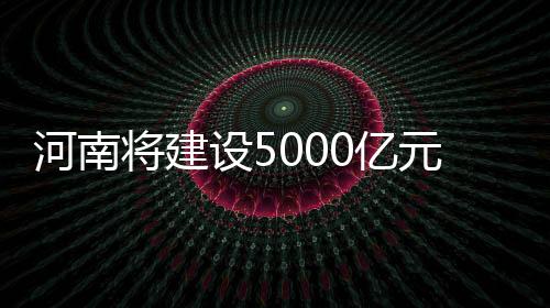河南將建設(shè)5000億元級(jí)智能終端產(chǎn)業(yè)集群