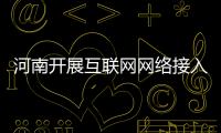 河南開展互聯網網絡接入服務市場清理規范工作