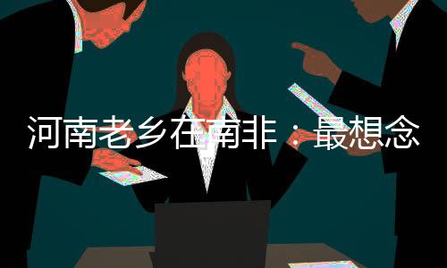 河南老鄉(xiāng)在南非：最想念家中幼女和浚縣廟會(huì)｜我在海外過(guò)大年⑩