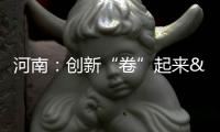 河南：創新“卷”起來 企業火起來丨高質量發展調研行