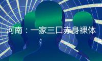 河南：一家三口赤身裸體被架走 房屋遭強(qiáng)拆