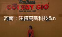 河南：注資高新科技 培育拳頭產業,行業資訊