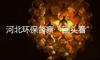 河北環(huán)保督察“回頭看”期間 罰款3424.85萬 問責(zé)573人,行業(yè)資訊