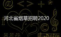 河北省煙草招聘2020公告（河北煙草招聘2022）