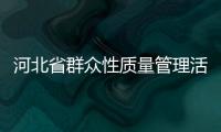 河北省群眾性質(zhì)量管理活動持續(xù)開展助力企業(yè)提質(zhì)增效