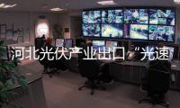 河北光伏產業出口“光速”前進,行業資訊