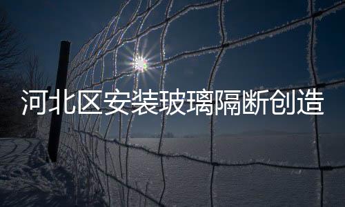 河北區安裝玻璃隔斷創造良好的辦公環境,行業資訊