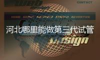 河北哪里能做第三代試管嬰兒？遵化有醫(yī)院能做試管嗎？