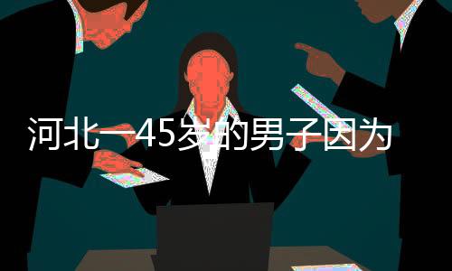 河北一45歲的男子因?yàn)檫^度勞累后洗熱水澡而誘發(fā)急性心梗