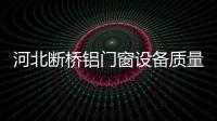 河北斷橋鋁門窗設備質量雙絕的廠家,行業資訊