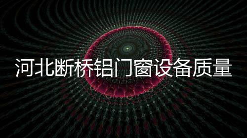河北斷橋鋁門窗設備質量雙絕的廠家,行業資訊