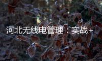 河北無線電管理：實戰+演練+培訓提升能力