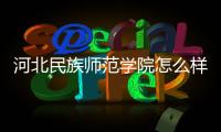 河北民族師范學院怎么樣啊，河北民族師范學院怎么樣