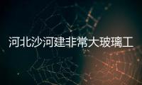 河北沙河建非常大玻璃工業基地,行業資訊