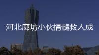 河北廊坊小伙捐髓救人成該省年齡最小捐獻者