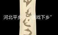 河北平鄉(xiāng)：“送戲下鄉(xiāng)”傳承非遺文化