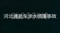 河北通勤車涉水傾覆事故已致13死
