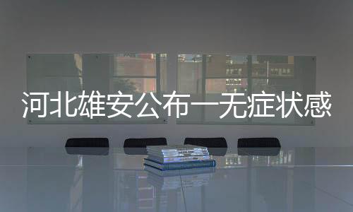 河北雄安公布一無癥狀感染者活動軌跡 曾與多人聊天