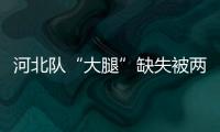 河北隊“大腿”缺失被兩點球打蒙 遭賽季首敗還重傷主力