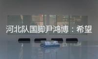 河北隊國腳尹鴻博：希望球隊可以盡快渡過難關！