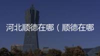 河北順德在哪（順德在哪）