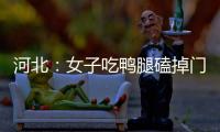 河北：女子吃鴨腿磕掉門牙，做核酸時牙齒漏風，尷尬到無地自容
