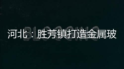 河北：勝芳鎮打造金屬玻璃家具產銷基地 ,行業資訊