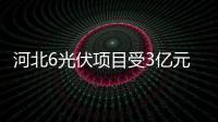 河北6光伏項目受3億元補貼,行業(yè)資訊