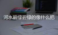 河水碧綠碧綠的像什么把句子補充完整5000+6000等于幾
