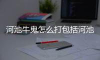 河池牛鬼怎么打包括河池牛鬼游戲下載的具體內容