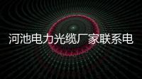 河池電力光纜廠家聯系電話:河池電力光纜廠家