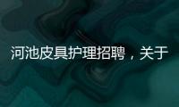 河池皮具護理招聘，關(guān)于河池皮具護理詳細情況