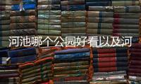 河池哪個公園好看以及河池哪個公園好的情況分析