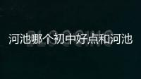 河池哪個初中好點和河池哪個初中好的情況說明