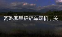 河池哪里招鏟車司機，關于找工作司機河池詳細情況
