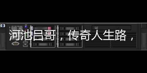 河池呂哥，傳奇人生路，熠熠生輝