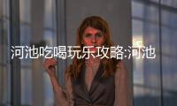 河池吃喝玩樂攻略:河池獨特網紅